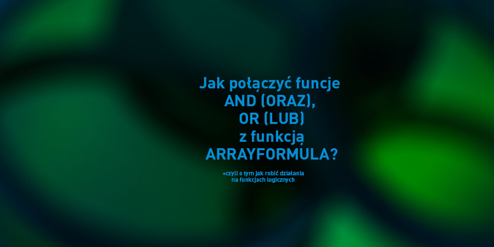 Jak połączyć funkcje AND (ORAZ), OR (LUB) z funkcją ARRAYFORMULA?